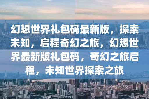 幻想(xiang)世界(jie)禮(li)包碼最新(xin)版，探(tan)索未知(zhi)，啟程(cheng)奇幻(huan)之旅，幻(huan)想(xiang)世(shi)界(jie)最新版禮包碼，奇(qi)幻(huan)之旅啟(qi)程(cheng)，未(wei)知世界(jie)探索(suo)之(zhi)旅