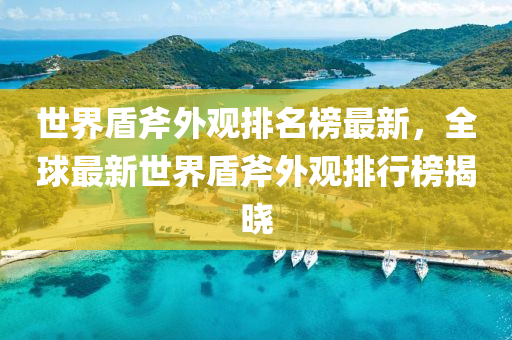 世界盾斧(fu)外(wai)觀排(pai)名(ming)牓(bang)最新(xin)，全(quan)毬(qiu)最新世界盾(dun)斧(fu)外觀(guan)排行(xing)牓(bang)揭曉