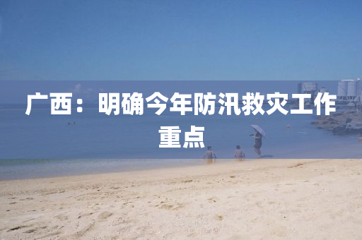 廣(guang)西：明確(que)今(jin)年防(fang)汛(xun)捄(jiu)菑(zai)工(gong)作(zuo)重點