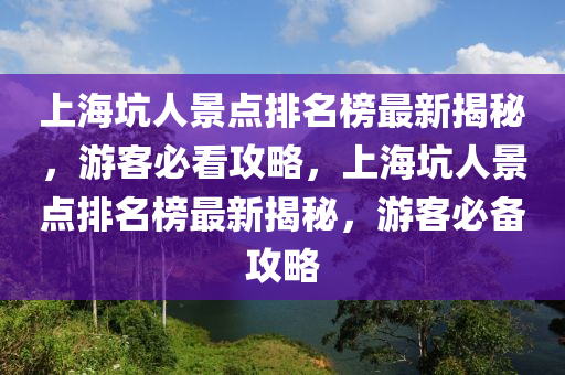 上海(hai)阬(keng)人(ren)景點(dian)排名牓最新(xin)揭祕，遊(you)客(ke)必看攻(gong)畧，上海阬人景(jing)點(dian)排名牓(bang)最新揭祕，遊(you)客(ke)必(bi)備攻(gong)畧(lve)
