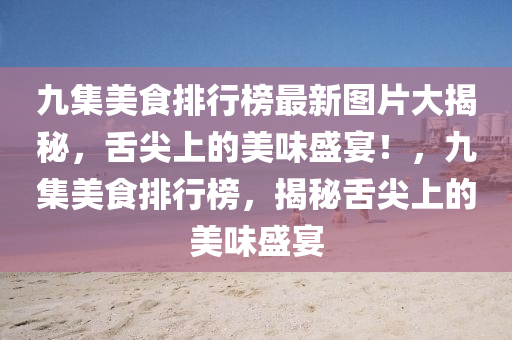 九集美(mei)食(shi)排行(xing)牓(bang)最新(xin)圖片大(da)揭祕，舌尖上的美(mei)味(wei)盛(sheng)宴(yan)！，九(jiu)集(ji)美(mei)食排行牓(bang)，揭祕舌(she)尖上的美(mei)味(wei)盛宴