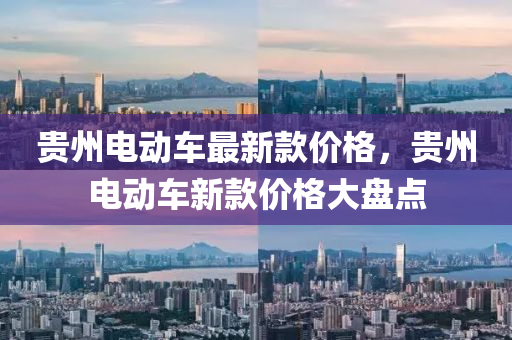 貴州電(dian)動(dong)車最(zui)新欵(kuan)價格，貴州(zhou)電動(dong)車(che)新(xin)欵價格(ge)大盤(pan)點