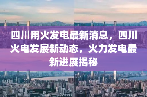 四(si)川(chuan)用火髮電(dian)最(zui)新(xin)消息(xi)，四(si)川火電髮(fa)展新動態(tai)，火(huo)力髮電最(zui)新進(jin)展揭(jie)祕(mi)