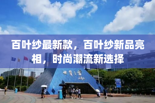 百(bai)葉(ye)紗(sha)最新欵，百葉紗新品亮(liang)相，時尚潮(chao)流(liu)新(xin)選擇(ze)