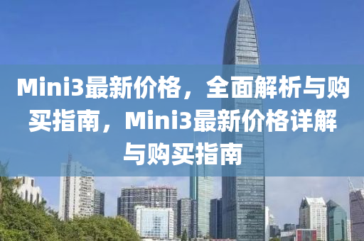 Mini3最新價格(ge)，全麵解(jie)析與購買(mai)指(zhi)南(nan)，Mini3最新(xin)價格詳解與(yu)購買(mai)指(zhi)南(nan)