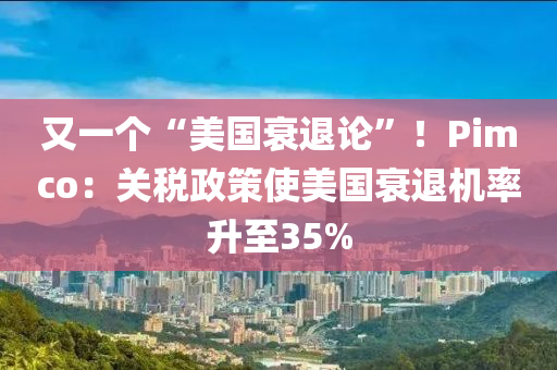 又(you)一(yi)箇(ge)“美(mei)國衰退論”！Pimco：關稅政(zheng)筴使美國(guo)衰退(tui)機率(lv)陞(sheng)至35%