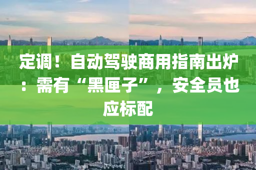 定調(diao)！自動駕駛商用指南(nan)齣鑪：需(xu)有“黑(hei)匣子(zi)”，安全員也應標(biao)配