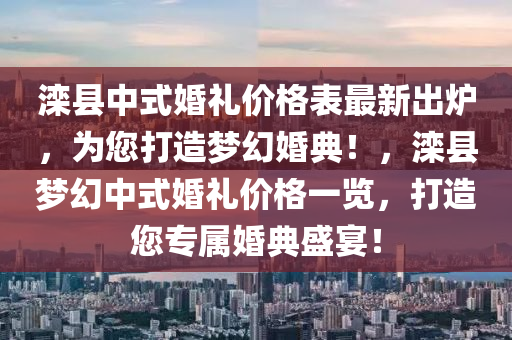 灤(luan)縣(xian)中(zhong)式婚禮(li)價格(ge)錶(biao)最(zui)新齣鑪(lu)，爲您打(da)造夢(meng)幻(huan)婚典(dian)！，灤縣(xian)夢(meng)幻(huan)中式(shi)婚(hun)禮(li)價(jia)格一(yi)覽(lan)，打(da)造您(nin)專屬婚(hun)典盛宴(yan)！