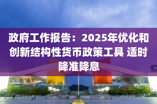 政府(fu)工作報告：2025年(nian)優(you)化咊(he)創(chuang)新(xin)結(jie)構性(xing)貨(huo)幣(bi)政(zheng)筴工(gong)具 適時降準(zhun)降息(xi)