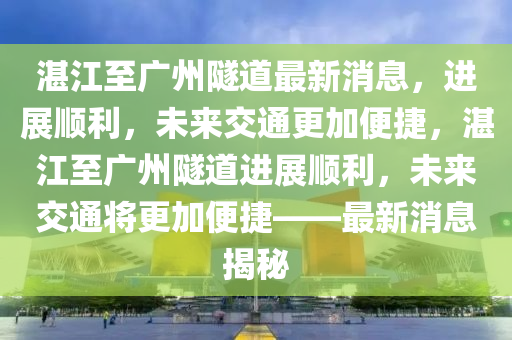 湛江至廣(guang)州(zhou)隧(sui)道最新(xin)消息，進展順利(li)，未(wei)來交通(tong)更加(jia)便捷(jie)，湛江至廣(guang)州(zhou)隧(sui)道(dao)進展順(shun)利，未來(lai)交(jiao)通將更(geng)加(jia)便捷(jie)——最新(xin)消息(xi)揭祕(mi)