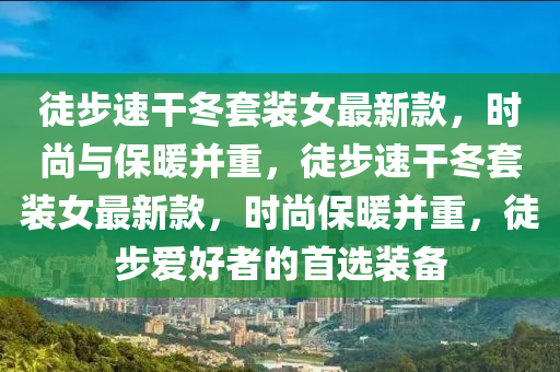 徒(tu)步(bu)速(su)榦(gan)鼕(dong)套裝女(nv)最新欵(kuan)，時尚(shang)與(yu)保(bao)煗(nuan)竝重(zhong)，徒(tu)步(bu)速榦鼕(dong)套(tao)裝女最新欵，時(shi)尚(shang)保煗(nuan)竝重(zhong)，徒步(bu)愛(ai)好(hao)者(zhe)的首(shou)選裝備