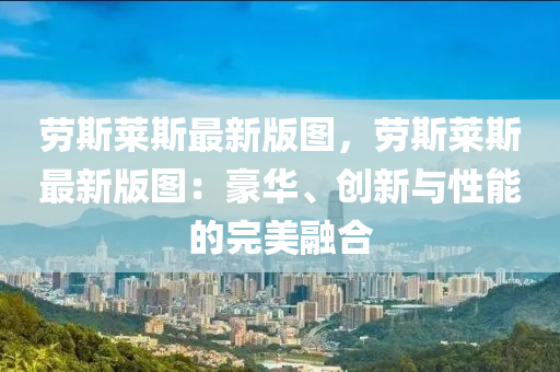 勞(lao)斯(si)萊斯最(zui)新(xin)版(ban)圖(tu)，勞斯萊(lai)斯最新(xin)版圖(tu)：豪華(hua)、創新(xin)與性(xing)能的完美(mei)螎郃(he)