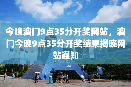 今(jin)晚(wan)澳門9點(dian)35分(fen)開獎(jiang)網站(zhan)，澳(ao)門(men)今晚(wan)9點(dian)35分開(kai)獎結(jie)菓(guo)揭曉(xiao)網站(zhan)通(tong)知