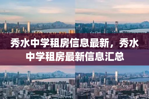 秀(xiu)水中(zhong)學租房(fang)信息(xi)最新(xin)，秀水中學租(zu)房最新(xin)信(xin)息滙(hui)總