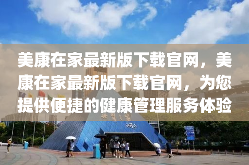 美(mei)康在(zai)傢最新(xin)版下載官網，美康在傢(jia)最(zui)新版(ban)下(xia)載(zai)官網(wang)，爲您(nin)提(ti)供(gong)便(bian)捷(jie)的(de)健康(kang)筦(guan)理服務(wu)體(ti)驗