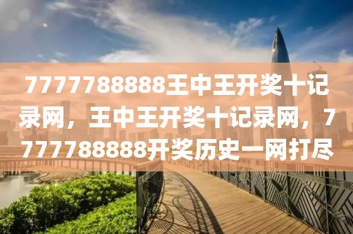 7777788888王中王(wang)開(kai)獎十(shi)記(ji)錄網(wang)，王(wang)中(zhong)王(wang)開獎(jiang)十記錄網(wang)，7777788888開獎歷(li)史(shi)一網(wang)打儘