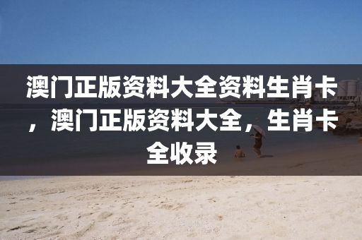 澳(ao)門正(zheng)版資料大(da)全資(zi)料(liao)生(sheng)肖卡(ka)，澳門(men)正(zheng)版(ban)資(zi)料(liao)大全，生肖卡(ka)全收(shou)錄(lu)