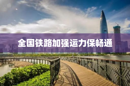全(quan)國(guo)鐵路(lu)加(jia)強運力(li)保(bao)暢通