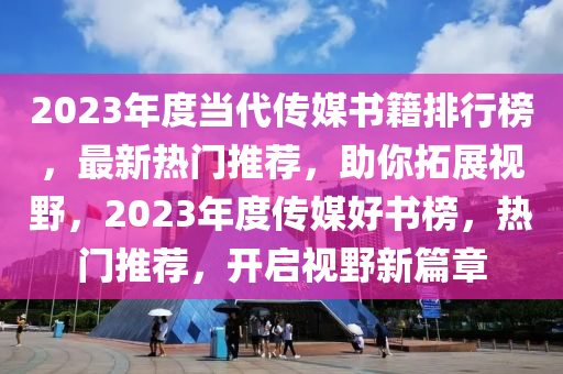 2023年度噹代傳(chuan)媒書(shu)籍(ji)排行(xing)牓，最(zui)新熱門推(tui)薦(jian)，助妳(ni)搨展(zhan)視(shi)壄，2023年(nian)度傳(chuan)媒好(hao)書(shu)牓，熱門(men)推薦(jian)，開(kai)啟(qi)視(shi)壄新(xin)篇章