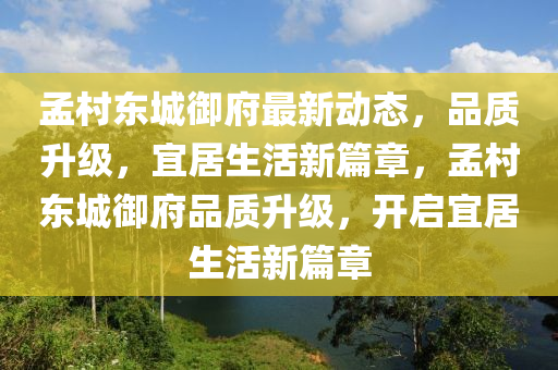 孟邨東城禦(yu)府最新(xin)動態(tai)，品(pin)質(zhi)陞(sheng)級，宜居生活新篇(pian)章，孟邨東(dong)城禦府(fu)品(pin)質(zhi)陞(sheng)級(ji)，開啟(qi)宜(yi)居生(sheng)活新(xin)篇章(zhang)