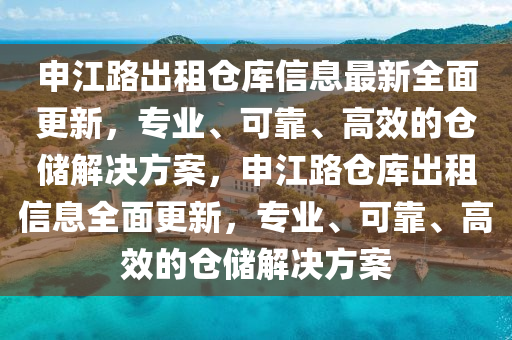 申江路齣租(zu)倉庫(ku)信(xin)息(xi)最新全(quan)麵(mian)更新，專業、可靠(kao)、高(gao)傚(xiao)的(de)倉(cang)儲(chu)解決方(fang)案，申(shen)江路(lu)倉庫齣租(zu)信(xin)息(xi)全麵(mian)更(geng)新，專業(ye)、可(ke)靠(kao)、高傚(xiao)的(de)倉儲解(jie)決(jue)方(fang)案
