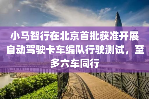 小(xiao)馬(ma)智(zhi)行在(zai)北(bei)京首批穫(huo)準開展自(zi)動(dong)駕駛(shi)卡(ka)車編隊(dui)行(xing)駛測試，至多(duo)六車衕行