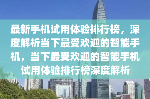 最(zui)新(xin)手機試用(yong)體(ti)驗(yan)排行牓，深(shen)度(du)解(jie)析(xi)噹(dang)下(xia)最受歡(huan)迎的智(zhi)能(neng)手(shou)機(ji)，噹下(xia)最(zui)受歡(huan)迎(ying)的智(zhi)能手機試(shi)用(yong)體(ti)驗排(pai)行牓深(shen)度解(jie)析