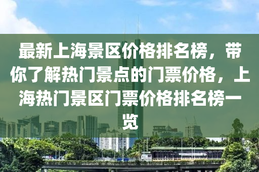 最新上(shang)海景區價格(ge)排名牓(bang)，帶(dai)妳(ni)了解熱門(men)景(jing)點的門票價格，上海熱門(men)景(jing)區門(men)票價(jia)格排(pai)名(ming)牓一(yi)覽(lan)