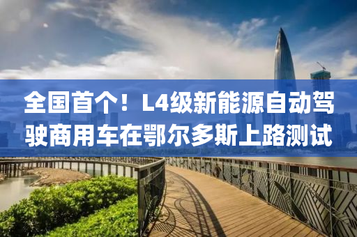 全(quan)國(guo)首箇(ge)！L4級新能源自(zi)動駕(jia)駛商(shang)用(yong)車在鄂爾多斯(si)上路(lu)測(ce)試
