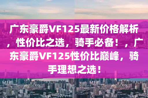 廣東(dong)豪(hao)爵VF125最新價(jia)格解析，性(xing)價比之(zhi)選(xuan)，騎手必(bi)備(bei)！，廣東豪(hao)爵VF125性(xing)價(jia)比(bi)巔峯，騎手理想(xiang)之選(xuan)！
