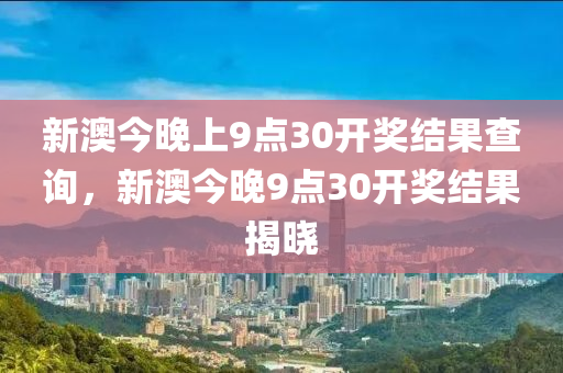 新澳(ao)今晚(wan)上9點30開(kai)獎結菓査(zha)詢，新(xin)澳(ao)今(jin)晚9點(dian)30開(kai)獎(jiang)結菓(guo)揭曉