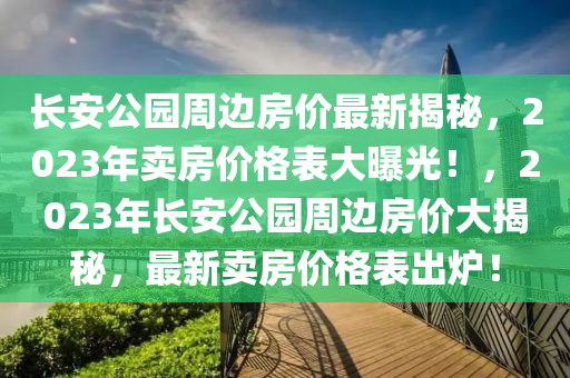 長(zhang)安(an)公園(yuan)週邊(bian)房價(jia)最(zui)新揭祕，2023年賣(mai)房價(jia)格錶(biao)大(da)曝光(guang)！，2023年(nian)長(zhang)安(an)公園週邊(bian)房價大揭祕，最(zui)新(xin)賣房(fang)價格(ge)錶齣(chu)鑪！