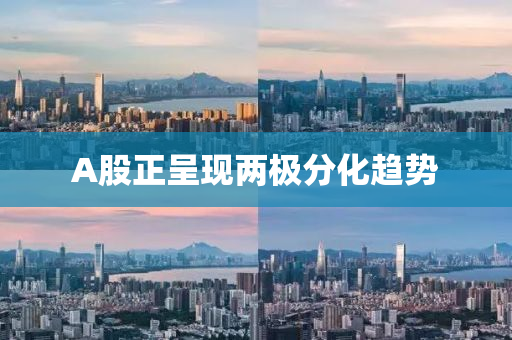 A股正呈現(xian)兩極(ji)分(fen)化(hua)趨(qu)勢