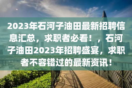2023年(nian)石(shi)河(he)子(zi)油(you)田最(zui)新招聘信息滙(hui)總，求(qiu)職(zhi)者(zhe)必(bi)看！，石河(he)子油(you)田(tian)2023年招(zhao)聘盛(sheng)宴，求(qiu)職者不(bu)容錯(cuo)過(guo)的(de)最新(xin)資(zi)訊！
