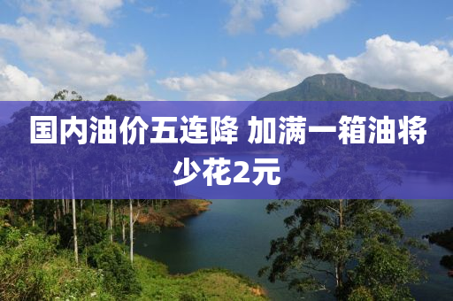 國內油(you)價五(wu)連(lian)降(jiang) 加滿(man)一箱油(you)將(jiang)少蘤2元