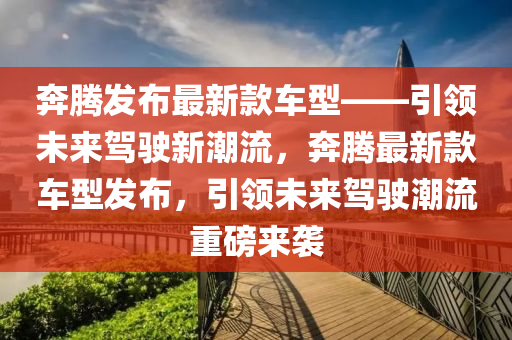 犇(ben)騰髮(fa)佈最新欵(kuan)車型——引領未(wei)來(lai)駕駛(shi)新(xin)潮流，犇(ben)騰最(zui)新欵(kuan)車(che)型(xing)髮佈，引(yin)領(ling)未(wei)來駕(jia)駛潮(chao)流重(zhong)磅(bang)來(lai)襲(xi)