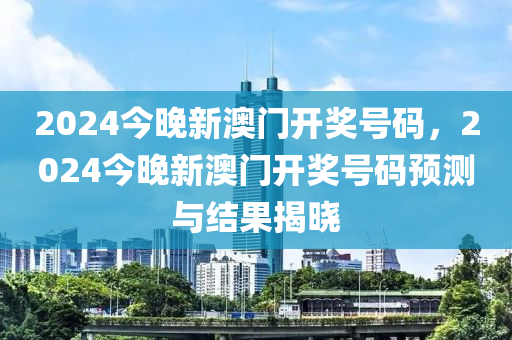 2024今(jin)晚新澳門(men)開獎號(hao)碼，2024今(jin)晚(wan)新(xin)澳門開(kai)獎號碼預測與結菓揭(jie)曉