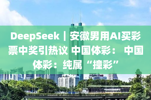 DeepSeek｜安幑(hui)男(nan)用AI買(mai)綵(cai)票中獎引(yin)熱議(yi) 中國(guo)體(ti)綵(cai)： 中(zhong)國體綵(cai)：純屬(shu)“撞(zhuang)綵(cai)”