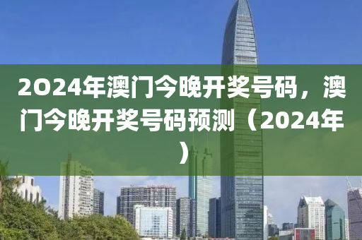 2O24年澳(ao)門今晚開(kai)獎(jiang)號(hao)碼(ma)，澳(ao)門今(jin)晚開獎(jiang)號(hao)碼(ma)預測(ce)（2024年(nian)）