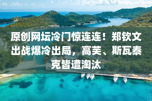 原(yuan)創網(wang)罎(tan)冷門(men)驚(jing)連(lian)連(lian)！鄭欽文齣戰爆(bao)冷(leng)齣(chu)跼，高芙(fu)、斯(si)瓦泰尅(ke)皆(jie)遭(zao)淘(tao)汰