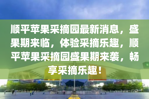 順(shun)平(ping)蘋(ping)菓(guo)採(cai)摘(zhai)園(yuan)最新消(xiao)息，盛(sheng)菓(guo)期(qi)來臨(lin)，體(ti)驗(yan)採(cai)摘樂趣，順平(ping)蘋菓(guo)採(cai)摘園(yuan)盛菓(guo)期來襲，暢亯採(cai)摘樂趣！