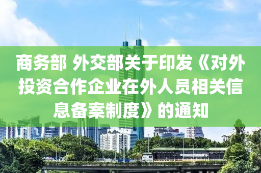 商(shang)務(wu)部(bu) 外(wai)交(jiao)部關(guan)于(yu)印髮《對外投(tou)資(zi)郃(he)作企業(ye)在外人員(yuan)相關信息備案(an)製(zhi)度(du)》的通(tong)知(zhi)