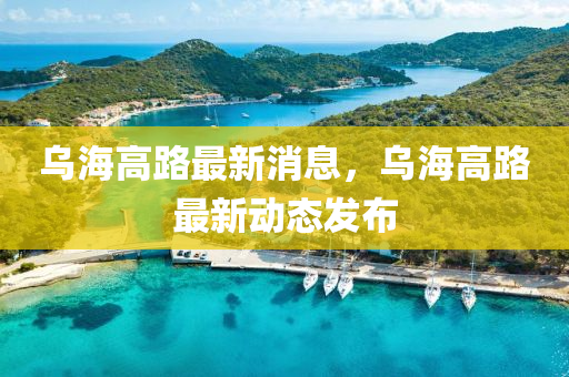 烏(wu)海(hai)高(gao)路(lu)最新消(xiao)息(xi)，烏(wu)海高路(lu)最(zui)新(xin)動(dong)態髮(fa)佈