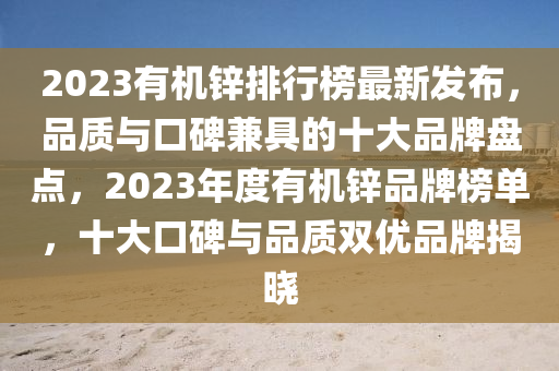 2023有機(ji)鋅排行牓最新(xin)髮佈，品質(zhi)與(yu)口(kou)碑(bei)兼(jian)具的十大(da)品牌盤點(dian)，2023年(nian)度(du)有(you)機鋅(xin)品牌(pai)牓(bang)單(dan)，十(shi)大口(kou)碑(bei)與品(pin)質雙優品(pin)牌揭(jie)曉