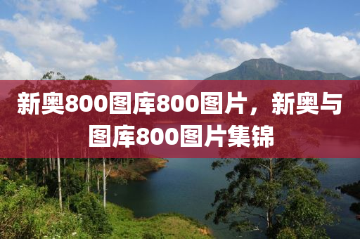 新奧800圖庫(ku)800圖片(pian)，新奧與(yu)圖庫(ku)800圖(tu)片(pian)集(ji)錦(jin)