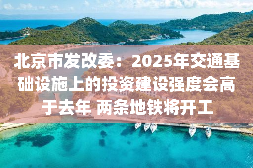 北京(jing)市髮(fa)改(gai)委：2025年(nian)交(jiao)通(tong)基礎(chu)設施(shi)上(shang)的投(tou)資建(jian)設(she)強(qiang)度會(hui)高于(yu)去年 兩(liang)條地鐵將開工