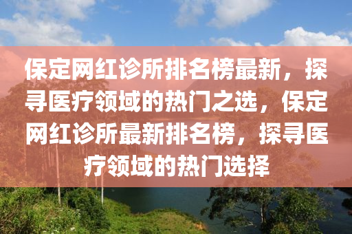 保定(ding)網(wang)紅診(zhen)所排名牓最新，探(tan)尋醫療(liao)領(ling)域的熱門(men)之(zhi)選(xuan)，保(bao)定(ding)網(wang)紅診(zhen)所最新排(pai)名牓(bang)，探尋醫療(liao)領域(yu)的熱(re)門(men)選擇