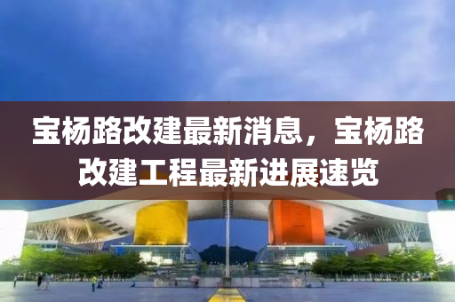 寶楊路(lu)改(gai)建最新消息(xi)，寶楊路改建(jian)工(gong)程(cheng)最新進展(zhan)速覽(lan)
