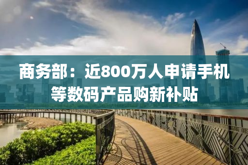 商務(wu)部：近(jin)800萬(wan)人(ren)申(shen)請(qing)手(shou)機等(deng)數碼(ma)産品(pin)購新(xin)補(bu)貼