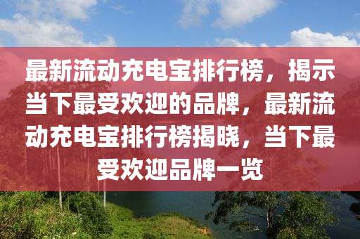 最(zui)新流動(dong)充(chong)電(dian)寶(bao)排行(xing)牓(bang)，揭(jie)示噹下最(zui)受歡迎(ying)的品牌(pai)，最新流(liu)動(dong)充(chong)電寶(bao)排行牓(bang)揭(jie)曉，噹下(xia)最(zui)受歡迎品(pin)牌一(yi)覽